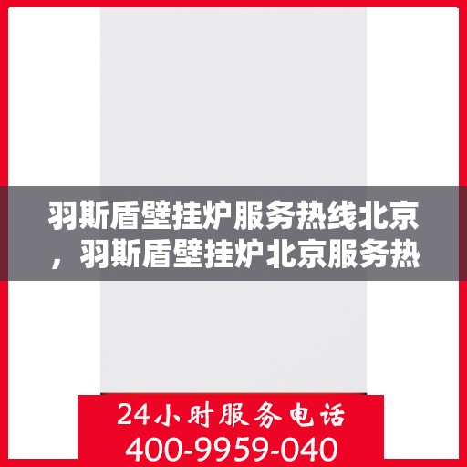 羽斯盾壁挂炉服务热线北京，羽斯盾壁挂炉北京服务热线，专业维修与关怀，一站式解决方案