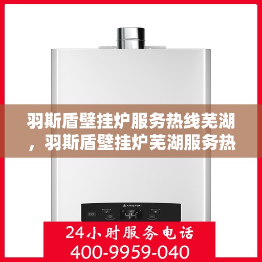 羽斯盾壁挂炉服务热线芜湖，羽斯盾壁挂炉芜湖服务热线，专业售后支持，温暖您的生活