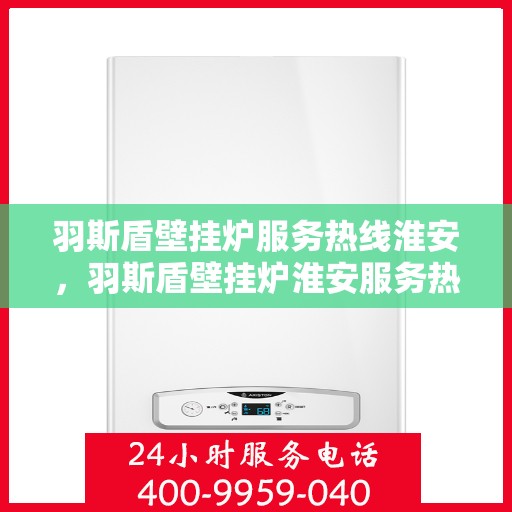 羽斯盾壁挂炉服务热线淮安，羽斯盾壁挂炉淮安服务热线专业支持