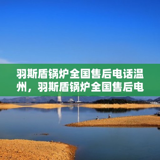 羽斯盾锅炉全国售后电话温州，羽斯盾锅炉全国售后电话温州服务热线及售后保障详解