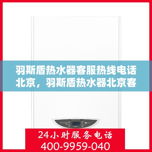 羽斯盾热水器客服热线电话北京，羽斯盾热水器北京客服热线电话