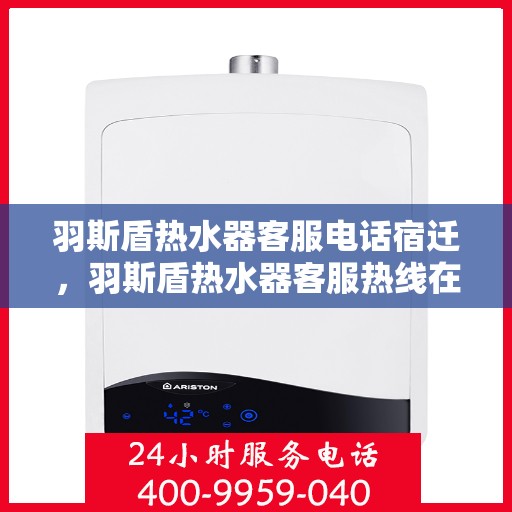 羽斯盾热水器客服电话宿迁，羽斯盾热水器客服热线在宿迁，专业解答，贴心服务