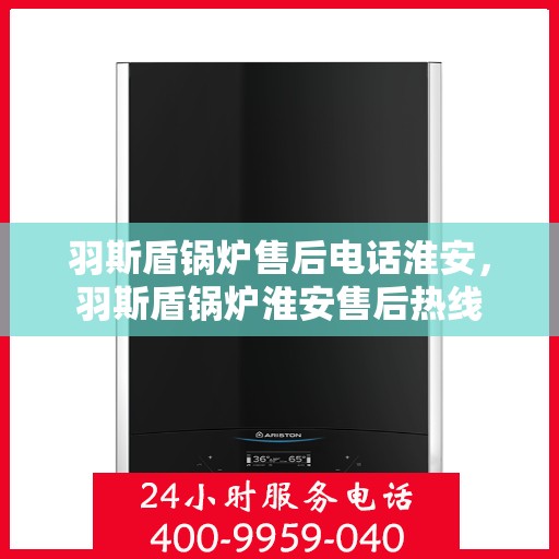 羽斯盾锅炉售后电话淮安，羽斯盾锅炉淮安售后热线