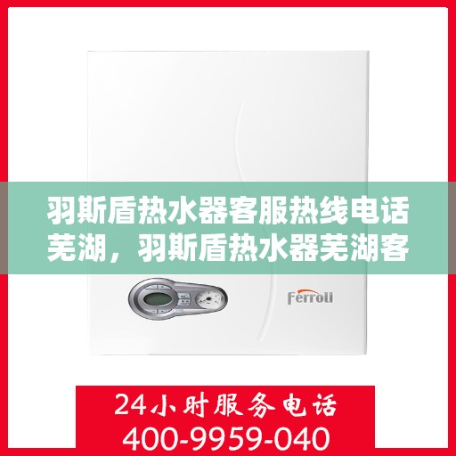 羽斯盾热水器客服热线电话芜湖，羽斯盾热水器芜湖客服热线电话及售后服务支持