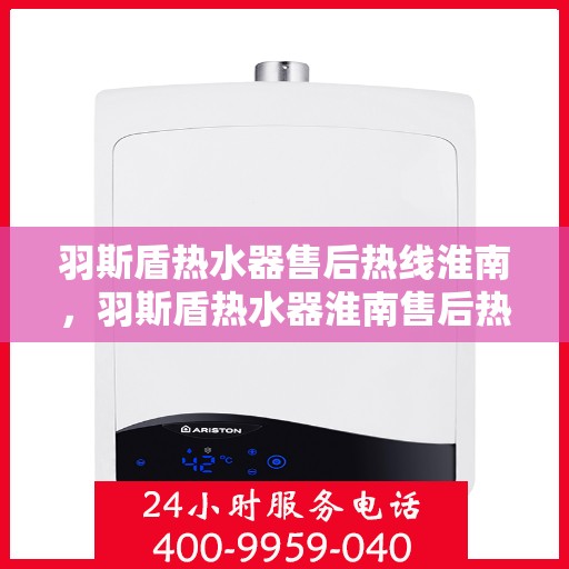 羽斯盾热水器售后热线淮南，羽斯盾热水器淮南售后热线及服务一览