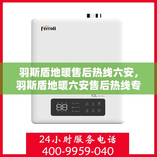 羽斯盾地暖售后热线六安，羽斯盾地暖六安售后热线专业服务，温暖无忧