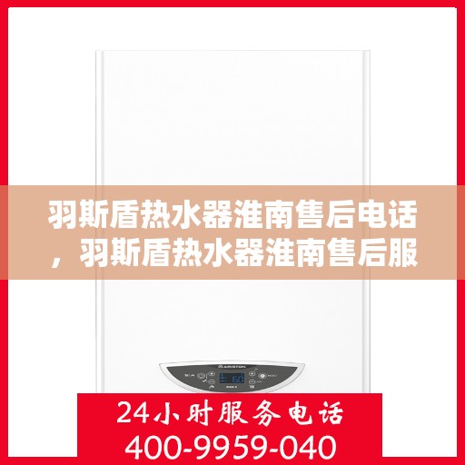 羽斯盾热水器淮南售后电话，羽斯盾热水器淮南售后服务热线及电话全攻略