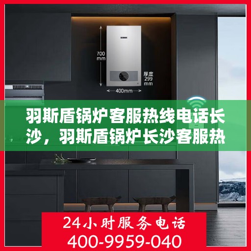 羽斯盾锅炉客服热线电话长沙，羽斯盾锅炉长沙客服热线电话，专业服务的起点