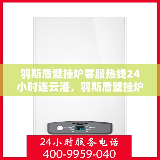 羽斯盾壁挂炉客服热线24小时连云港，羽斯盾壁挂炉连云港客服热线全天候服务，温暖不打烊