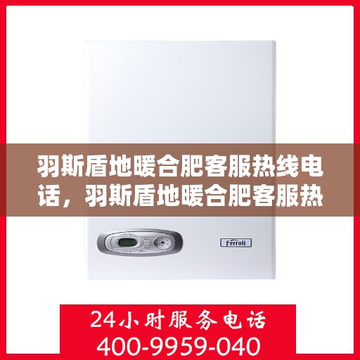 羽斯盾地暖合肥客服热线电话，羽斯盾地暖合肥客服热线电话详解，专业解答您的疑问，贴心服务就在身边！