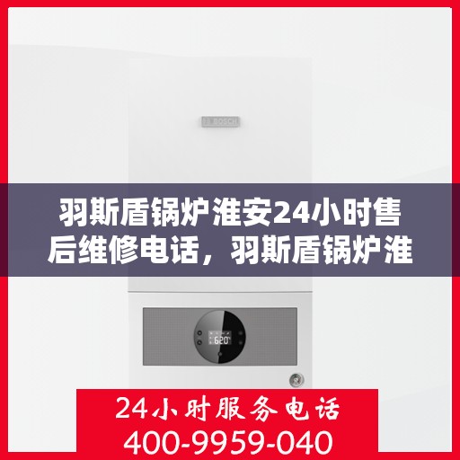 羽斯盾锅炉淮安24小时售后维修电话，羽斯盾锅炉淮安全天候售后维修服务热线