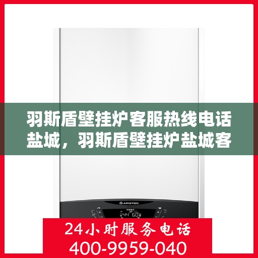 羽斯盾壁挂炉客服热线电话盐城，羽斯盾壁挂炉盐城客服热线电话，专业解答，温暖您的家