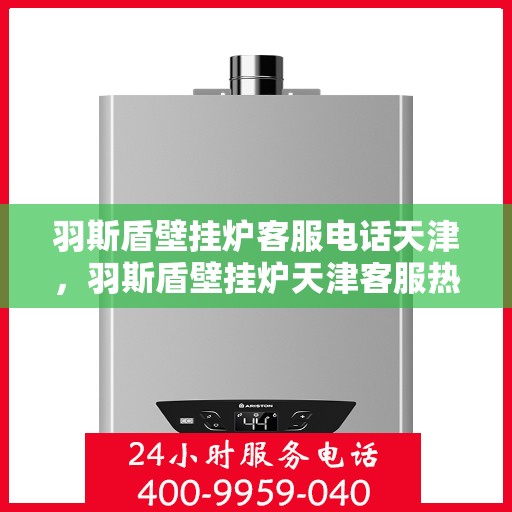 羽斯盾壁挂炉客服电话天津，羽斯盾壁挂炉天津客服热线及咨询服务