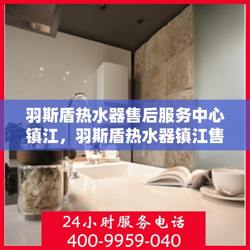 羽斯盾热水器售后服务中心镇江，羽斯盾热水器镇江售后服务中心，专业维修，贴心服务