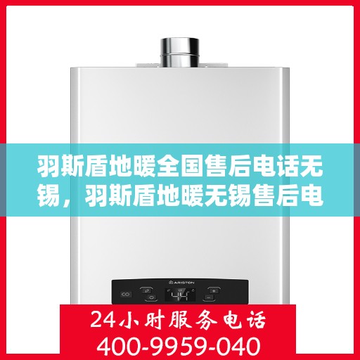 羽斯盾地暖全国售后电话无锡，羽斯盾地暖无锡售后电话及全国售后服务体系解析