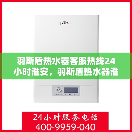 羽斯盾热水器客服热线24小时淮安，羽斯盾热水器淮安24小时客服热线全面服务