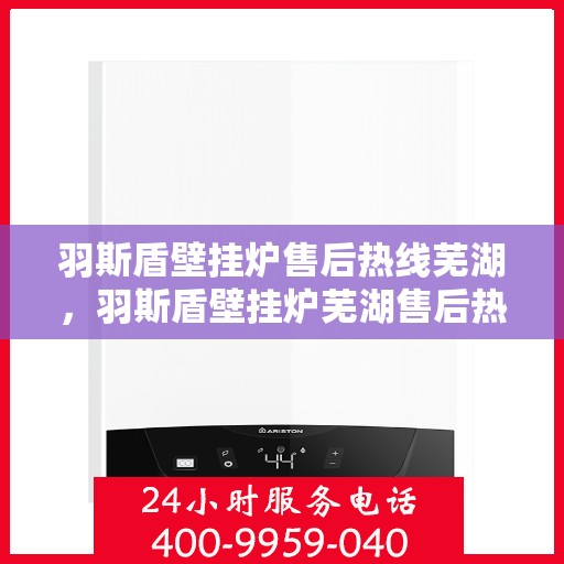 羽斯盾壁挂炉售后热线芜湖，羽斯盾壁挂炉芜湖售后热线专业服务