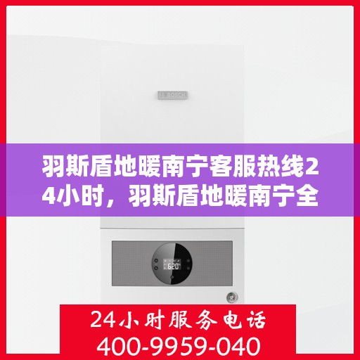 羽斯盾地暖南宁客服热线24小时，羽斯盾地暖南宁全天候客服热线，暖心服务，24小时不打烊