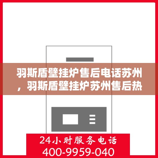 羽斯盾壁挂炉售后电话苏州，羽斯盾壁挂炉苏州售后热线及维修服务指南