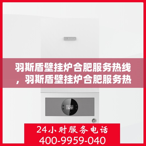 羽斯盾壁挂炉合肥服务热线，羽斯盾壁挂炉合肥服务热线，专业售后，温暖您的生活