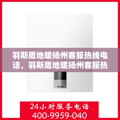 羽斯盾地暖扬州客服热线电话，羽斯盾地暖扬州客服热线详解，一站式服务，温暖您的生活