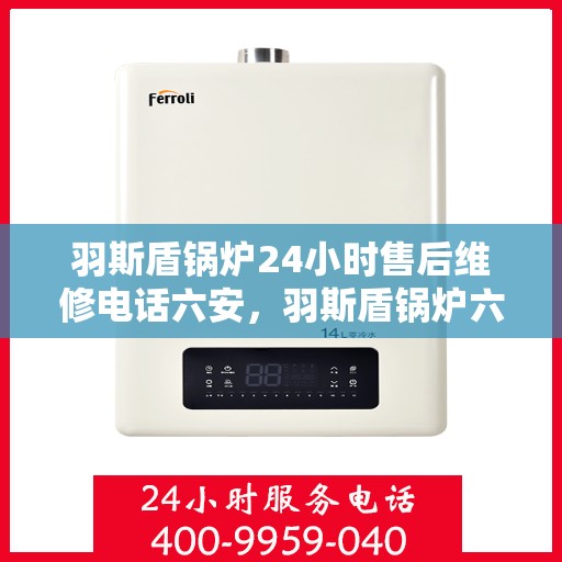 羽斯盾锅炉24小时售后维修电话六安，羽斯盾锅炉六安售后维修热线，全天候专业服务保障，专业维修团队全天候待命！