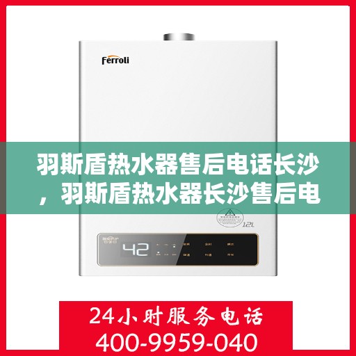 羽斯盾热水器售后电话长沙，羽斯盾热水器长沙售后电话及维修服务指南