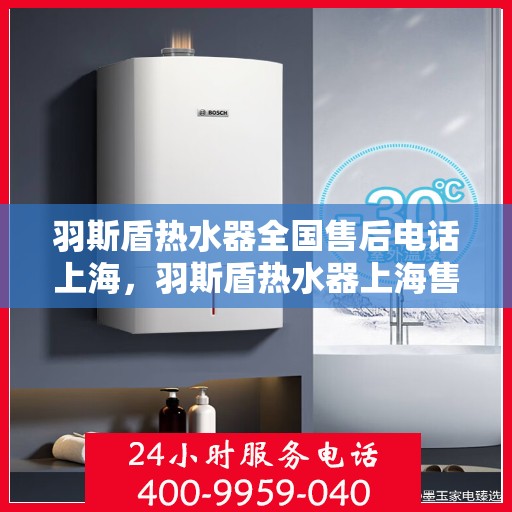 羽斯盾热水器全国售后电话上海，羽斯盾热水器上海售后电话及全国售后服务体系解析