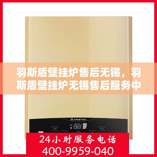 羽斯盾壁挂炉售后无锡，羽斯盾壁挂炉无锡售后服务中心，专业售后，贴心服务