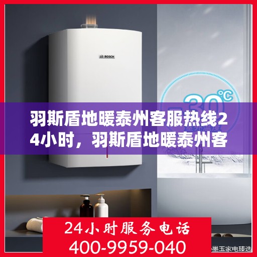 羽斯盾地暖泰州客服热线24小时，羽斯盾地暖泰州客服热线全天候服务，温暖无忧