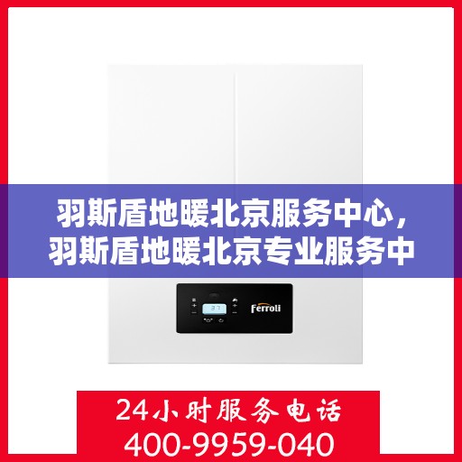 羽斯盾地暖北京服务中心，羽斯盾地暖北京专业服务中心，温暖舒适的家居体验首选