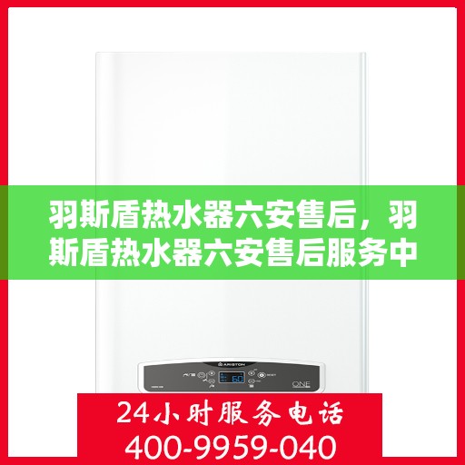 羽斯盾热水器六安售后，羽斯盾热水器六安售后服务中心专业服务介绍