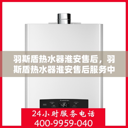 羽斯盾热水器淮安售后，羽斯盾热水器淮安售后服务中心，专业维修与贴心服务