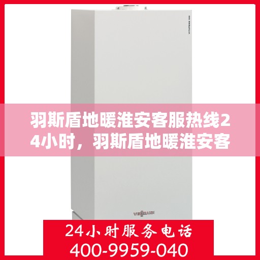 羽斯盾地暖淮安客服热线24小时，羽斯盾地暖淮安客服热线全天候服务温暖上线