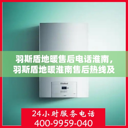 羽斯盾地暖售后电话淮南，羽斯盾地暖淮南售后热线及维修服务