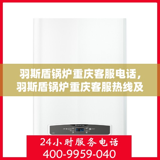 羽斯盾锅炉重庆客服电话，羽斯盾锅炉重庆客服热线及联系方式