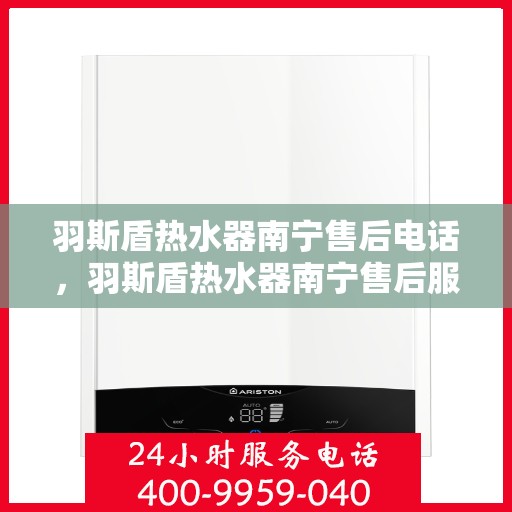 羽斯盾热水器南宁售后电话，羽斯盾热水器南宁售后服务中心联系电话