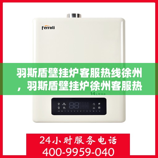 羽斯盾壁挂炉客服热线徐州，羽斯盾壁挂炉徐州客服热线，专业解答，温暖您的生活