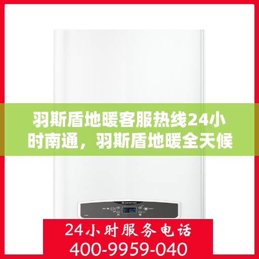 羽斯盾地暖客服热线24小时南通，羽斯盾地暖全天候客服热线，南通用户服务热线开通，暖心服务不打烊