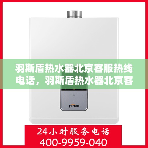 羽斯盾热水器北京客服热线电话，羽斯盾热水器北京客服热线电话——专业解答，贴心服务