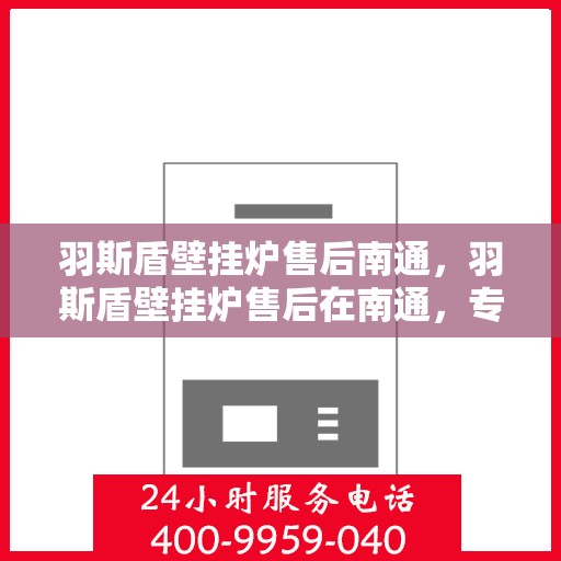 羽斯盾壁挂炉售后南通，羽斯盾壁挂炉售后在南通，专业维修与贴心服务