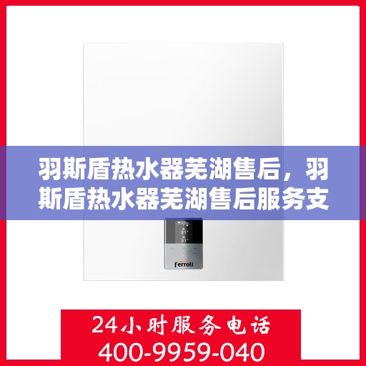羽斯盾热水器芜湖售后，羽斯盾热水器芜湖售后服务支持