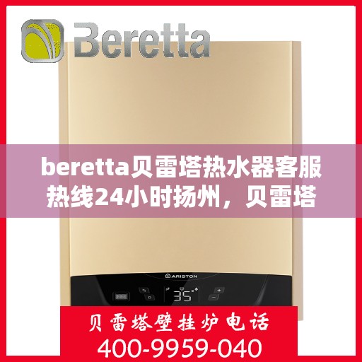 beretta贝雷塔热水器客服热线24小时扬州，贝雷塔热水器扬州客服热线24小时专业服务