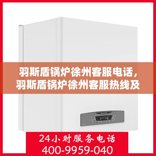 羽斯盾锅炉徐州客服电话，羽斯盾锅炉徐州客服热线及咨询电话号码