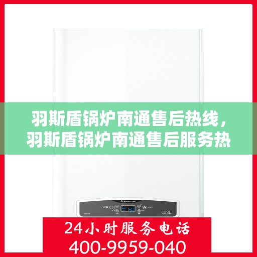 羽斯盾锅炉南通售后热线，羽斯盾锅炉南通售后服务热线，专业解决您的锅炉问题