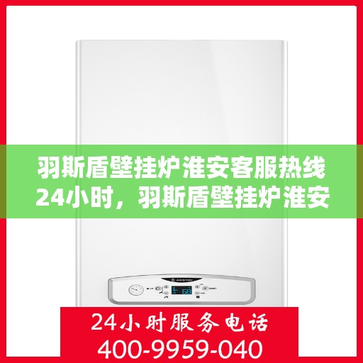 羽斯盾壁挂炉淮安客服热线24小时，羽斯盾壁挂炉淮安全天候客服热线，贴心服务随时在线