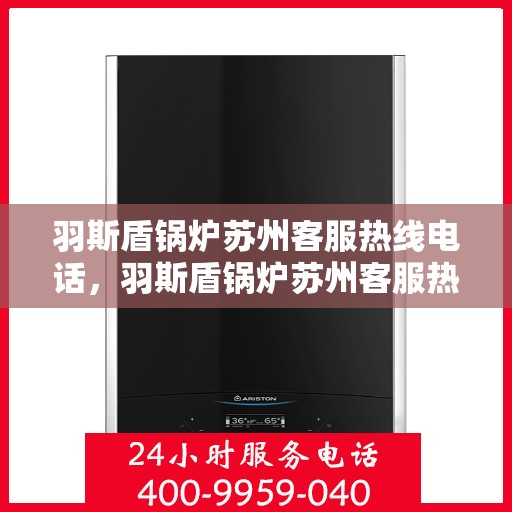 羽斯盾锅炉苏州客服热线电话，羽斯盾锅炉苏州客服热线详解，一站式服务连接热线电话号码