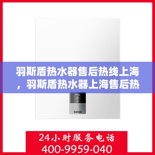 羽斯盾热水器售后热线上海，羽斯盾热水器上海售后热线及服务一览