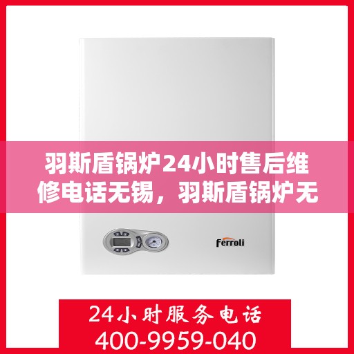 羽斯盾锅炉24小时售后维修电话无锡，羽斯盾锅炉无锡售后维修热线，全天候服务保障，专业解决您的锅炉问题！
