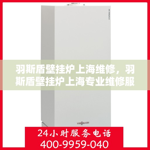 羽斯盾壁挂炉上海维修，羽斯盾壁挂炉上海专业维修服务